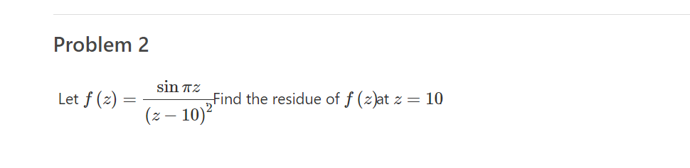 Problem 2
sin TZ
„Find the residue of f (z)at z = 10
(z – 10)*
Let f (2) =
