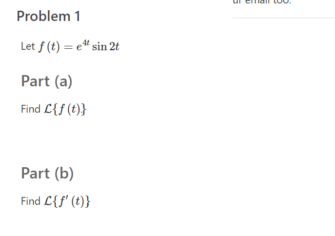 Problem 1
Let f (t) = et sin 2t
Part (a)
Find L{f (t)}
Part (b)
Find L{f' (t)}
