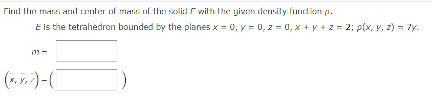 Find the mass and center of mass of the solid E with the given density function p.
E is the tetrahedron bounded by the planes x = 0, y = 0, z = 0, x + y + z = 2; p(x, y, z) = 7y.
m =
(x.V. Z)-(