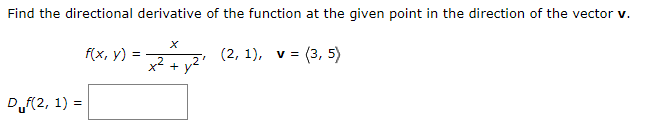 Find the directional derivative of the function at the given point in the direction of the vector v.
x² + y²² (2, 1), v = (3, 5)
Duf(2, 1) =
f(x, y) =