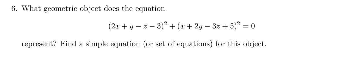 6. What geometric object does the equation
(2x + y − z − 3)² + (x + 2y − 3z + 5)² = 0
represent? Find a simple equation (or set of equations) for this object.