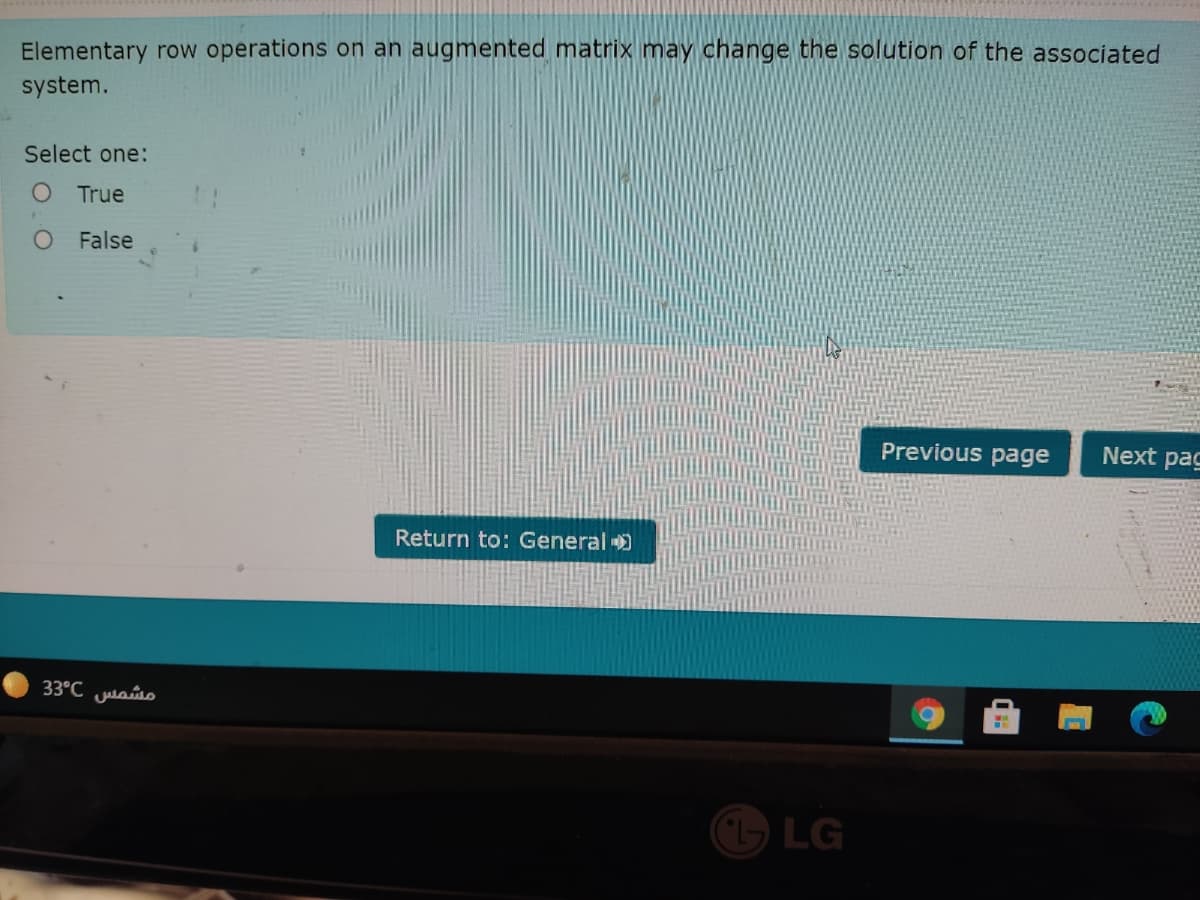 Elementary row operations on an augmented matrix may change the solution of the associated
system.
Select one:
True
False
Previous page
Next pac
Return to: General )
33°C Juaso
LG
