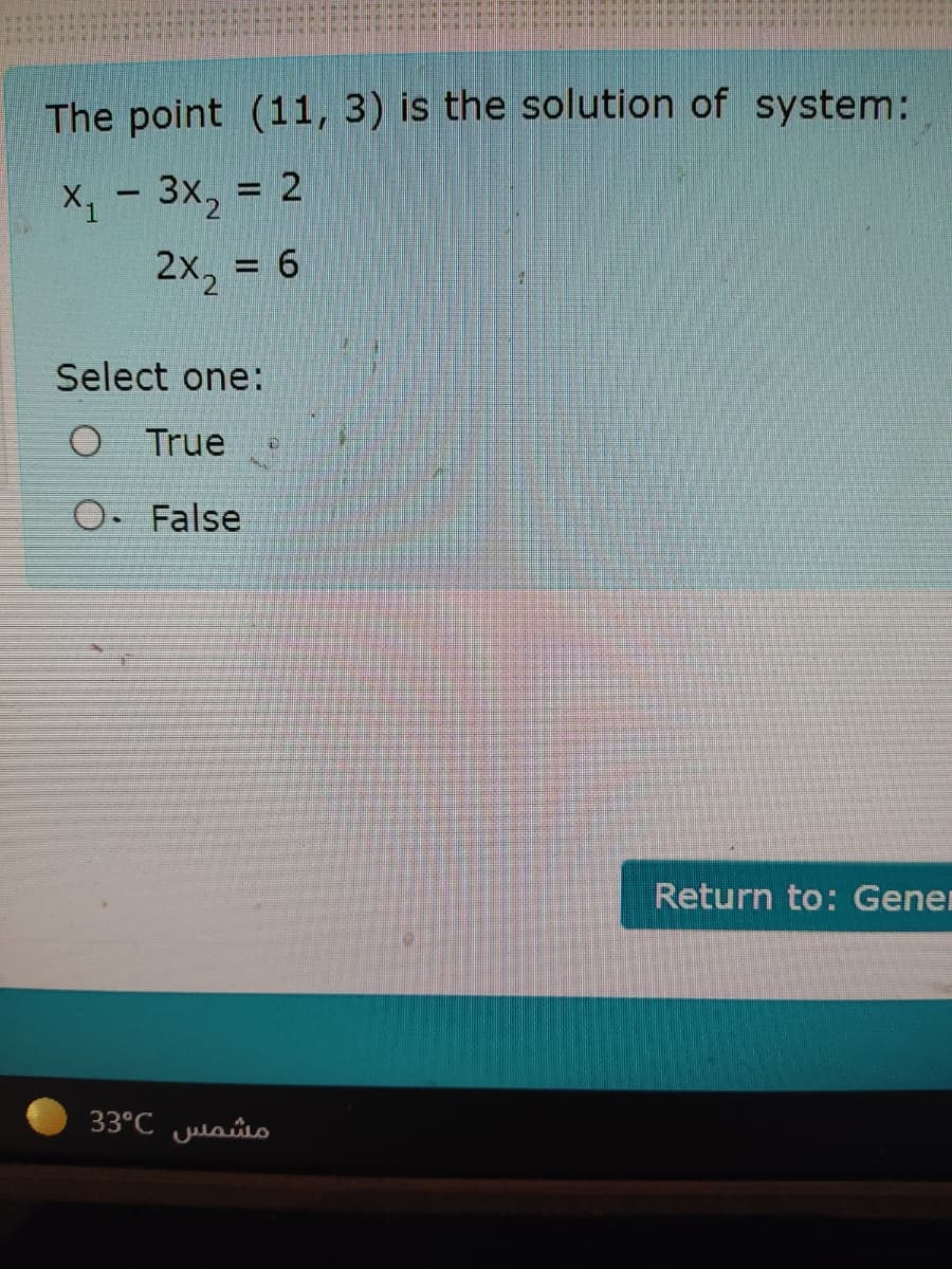 The point (11, 3) is the solution of system:
X - 3x, = 2
2x, = 6
Select one:
O True
O. False
Return to: Gener
مشمس 3°C 3
