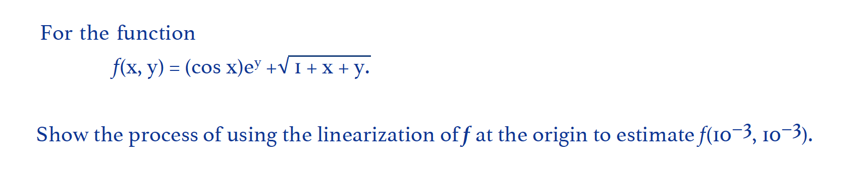 For the function
f(x, y) = (cos x)ey +v 1 + x + y.
%3D
Show the process of using the linearization of f at the origin to estimate f(10-3, 10-3).
