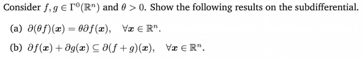 Consider f, g E T°(R") and 0 > 0. Show the following results on the subdifferential.
(a) a(0f)(x) = 0ðƒ(x), Væ e R".
(b) af(x)+ dg(x) C (f+ g)(x), Væ E R".
