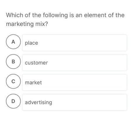 Which of the following is an element of the
marketing mix?
A
place
B
customer
C
market
D
advertising
