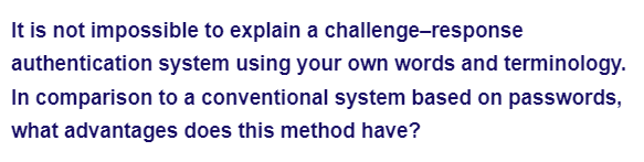 authentication
It is not impossible to explain a challenge-response
system using your own words and terminology.
In comparison to a conventional system based on passwords,
what advantages does this method have?