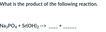 What is the product of the following reaction.
NagPO4 + Sr(OH)2 -
