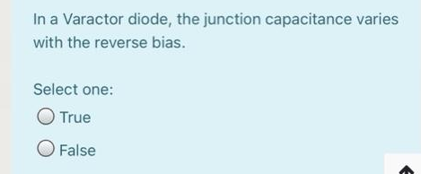 In a Varactor diode, the junction capacitance varies
with the reverse bias.
Select one:
O True
O False
