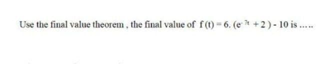 Use the final value theorem, the final value of f(t) = 6. (et +2) - 10 is.....