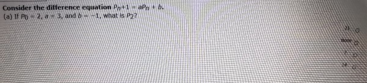 Consider the difference equation Pr+1 aPn + b.
(a) If Po = 2,ā = 3, and b=#1,what is P2?
None
14
