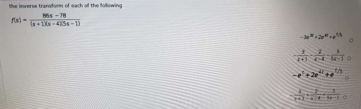the inverse transform of each of the following
86s -78
f(s) =
(s+1)(s-4)(5s – 1)
-3e 3t +2e 4t
t/s
3.
S+1
s-4
5s-1 O
+2e
4t
t/5
-e
te
s+3
s-4
5s-1 O
