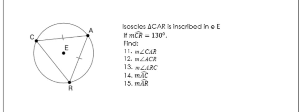 Isoscles ACAR is inscribed in o E
If mCR = 130°.
Find:
11. M2CAR
12. MLACR
A
E
13. MLARC
14. mĀC
15. mĀR
