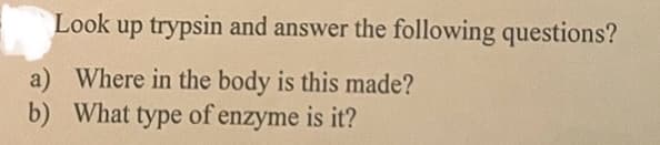 Look up trypsin and answer the following questions?
a) Where in the body is this made?
b) What type of enzyme is it?