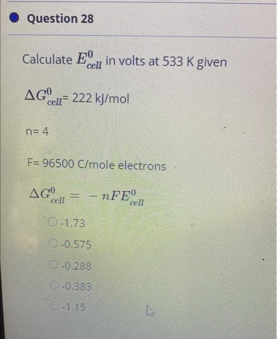 Question 28
Calculate E in volts at 533 K given
cell
AGO
cell 222 kJ/mol
n= 4
F= 96500 C/mole electrons
AGO
cell
– nFE
cell
O-1.73
O-0.575
O-0.288
-0.383
O-1.15
