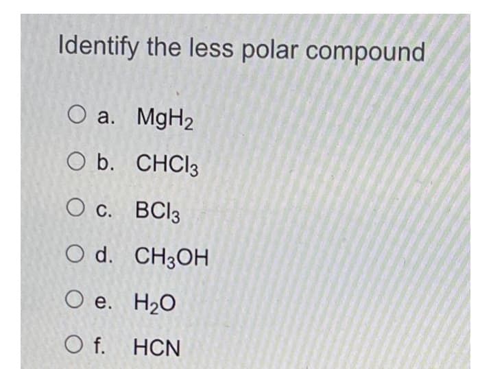 Identify the less polar compound
O a. MgH2
O b. CHCI3
O c. BCI3
O d. CH3OH
O e. H20
O f. HCN
