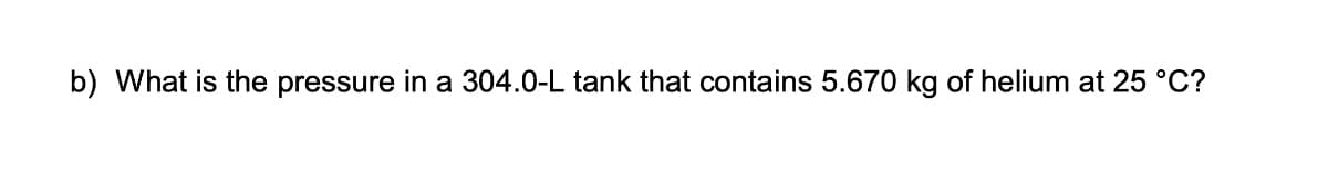 b) What is the pressure in a 304.0-L tank that contains 5.670 kg of helium at 25 °C?
