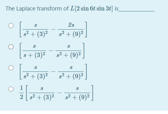 The Laplace transform of L[2 sin 6t sin 3t] is
2s
s2
+ (3)²
s2 + (9)²
s+ (3)2
g2 + (9)²
s² + (3)²
s2 + (9)²
s2 + (3)2
s2 + (9)²
