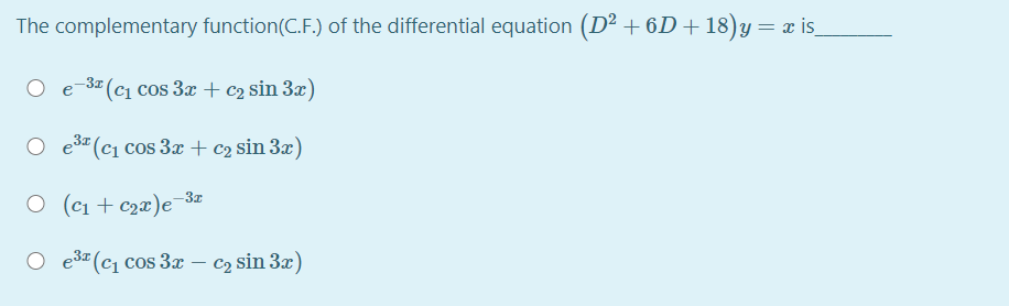 The complementary function(C.F.) of the differential equation (D² + 6D + 18)y= x is_
O e-3a (Cı cos 3x + c2 sin 3x)
O e3 (c1 cos 3x + c2 sin 3x)
O (c1 + c2x)e-3z
O e3" (c1 cos 3x – c2 sin 3x)
