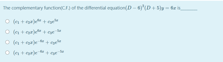 The complementary function(C.F.) of the differential equation(D – 6)²(D+5)y= 6x is_
O (c1 + c2x)eôz + c3e5z
O (c1 + c2x)e6z + c3e¯
O (c1 + c2x)e-6z
+ c3e5z
O (c1 + c2x)e-6x + c3e¬5z
