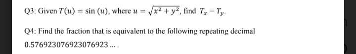 Q3: Given T(u) = sin (u), where u = x2 + y2, find T- T,y.
Q4: Find the fraction that is equivalent to the following repeating decimal
0.576923076923076923 .
