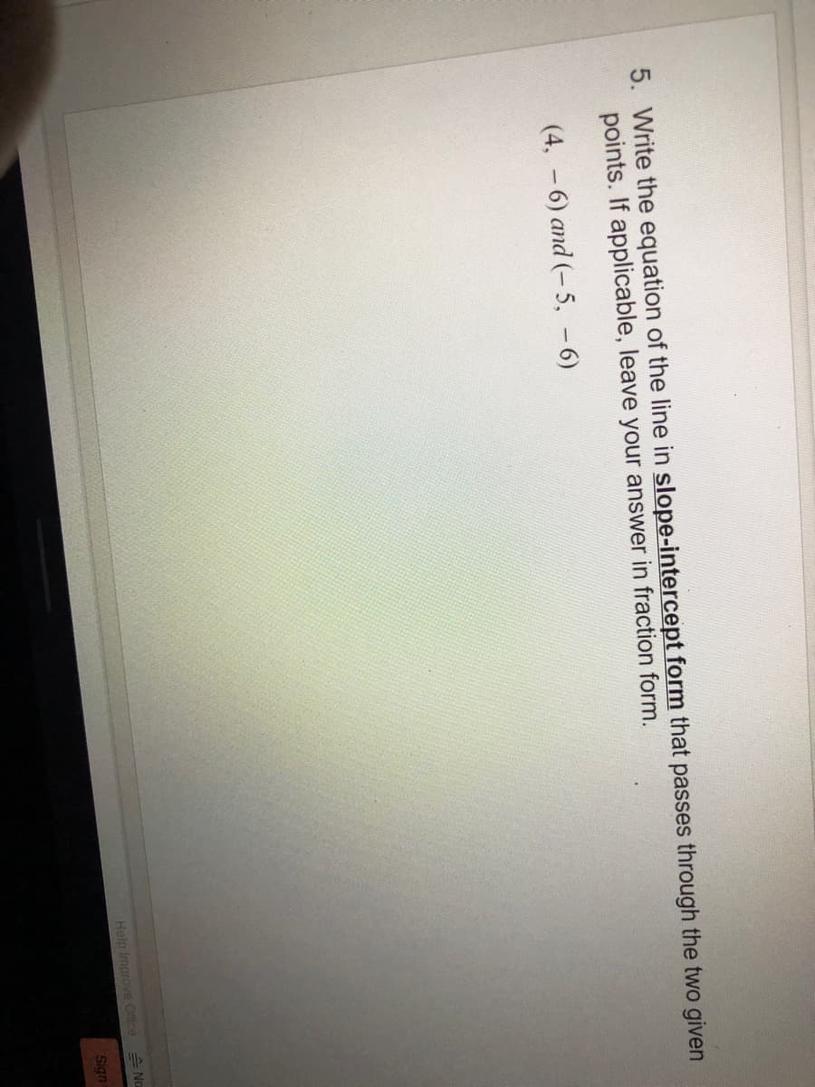 5. Write the equation of the line in slope-intercept form that passes through the two given
points. If applicable, leave your answer in fraction form.
(4, -6) and (-5, -6)
Help Improve Office Na
Sign
