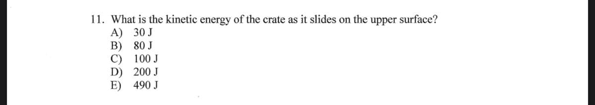 11. What is the kinetic energy of the crate as it slides on the upper surface?
A) 30 J
B)
80 J
C)
100 J
D) 200 J
E)
490 J