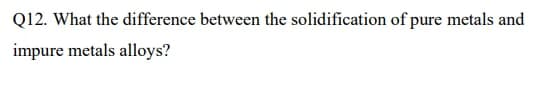 Q12. What the difference between the solidification of pure metals and
impure metals alloys?
