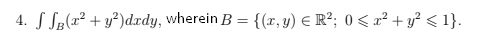 4. S S2(a² + y³)dxdy, wherein B = {(x, y) E R²; 0 < x² + y² < 1}.
