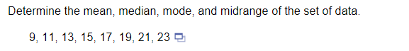 Determine the mean, median, mode, and midrange of the set of data.
9, 11, 13, 15, 17, 19, 21, 23 2
