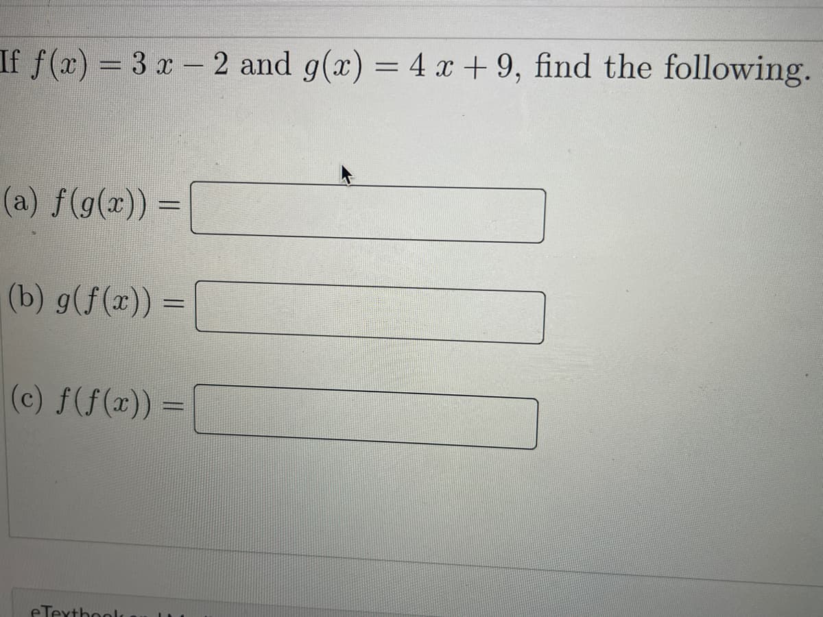 If f(r) = 3 x - 2 and g(x) = 4 x + 9, find the following.
(a) f(g(x)) =
(b) g(f(x)) =
(c) f(f(x)) =
eTexthool
