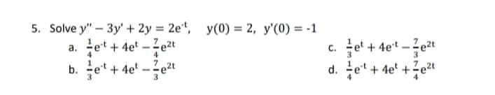 5. Solve y" - 3y + 2y = 2et, y(0) = 2, y'(0) = -1
a.
et + 4et-Ze²t
c.
b. et + 4e²e²t
d.
et + 4et-e²t
et + 4e²+²t