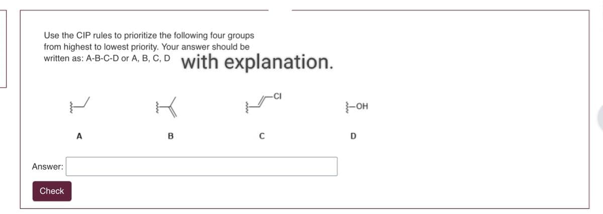 Use the CIP rules to prioritize the following four groups
from highest to lowest priority. Your answer should be
written as: A-B-C-D or A, B, C, D with explanation.
{-OH
Answer:
Check
A
B
C
D