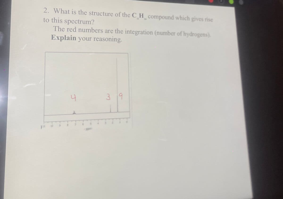 2. What is the structure of the C H compound which gives rise
to this spectrum?
The red numbers are the integration (number of hydrogens).
Explain your reasoning.
4
39
11
10 9
8
4ppm
et