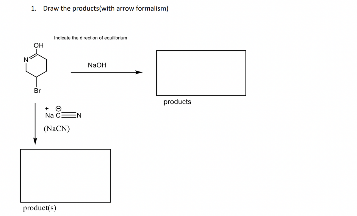 1. Draw the products(with arrow formalism)
OH
Br
Indicate the direction of equilibrium
+
Na C
(NaCN)
product(s)
NaOH
products
EN