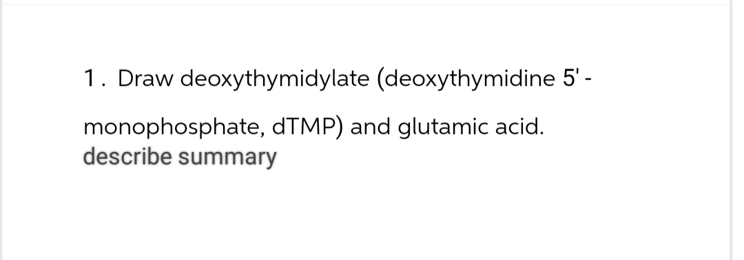 1. Draw deoxythymidylate (deoxythymidine 5'-
monophosphate, dTMP) and glutamic acid.
describe summary