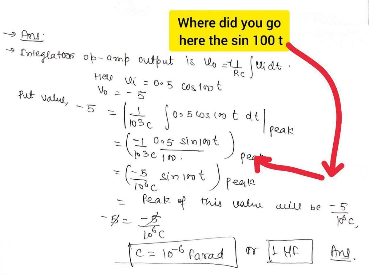 Where did you go
Ame:
here the sin 100 t
Ioteglatoar op-amp output is lo =t lidt
RC
Helo li = 0•5 Cos loo t
Vo =
Put valul,
-5
0» 5 COS (0 t dt
103
peak
-
Oo5 sinjaot
pege
(-5 sin imt ) peale
Peak of tis valuu uilu be - 5
or I HF
And
C= 106
farcad
