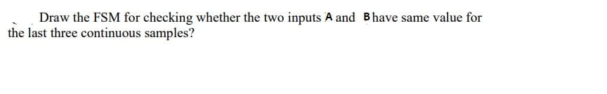 Draw the FSM for checking whether the two inputs A and Bhave same value for
the last three continuous samples?
