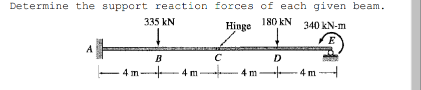 Determine the support reaction forces of each given beam.
335 KN
180 KN
Hinge
А
4 m.
B
+
4 m
C
+4m-
D
340 kN-m
E
KANTAKTAND
-4 m