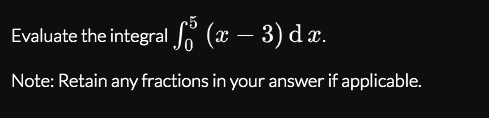 Evaluate the integral Jo (x – 3) dx.
Note: Retain any fractions in your answer if applicable.
