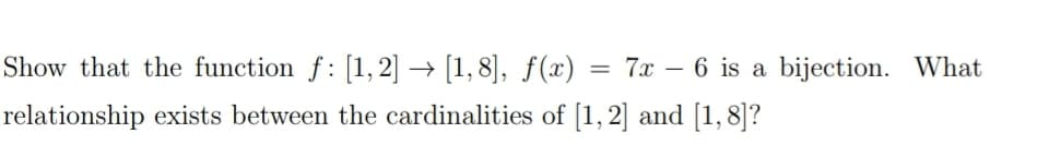 Show that the function f: [1,2] → [1,8], f(x)
relationship exists between the cardinalities of [1, 2] and [1,8]?
=
6 is a bijection. What