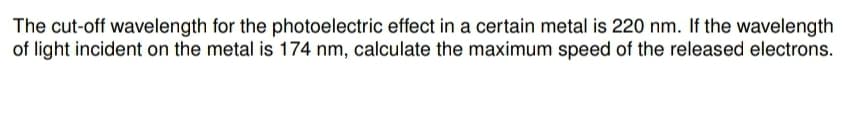 The cut-off wavelength for the photoelectric effect in a certain metal is 220 nm. If the wavelength
of light incident on the metal is 174 nm, calculate the maximum speed of the released electrons.