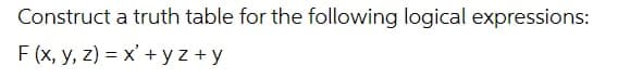 Construct a truth table for the following logical expressions:
F (x, y, z) = x' + y z + y
