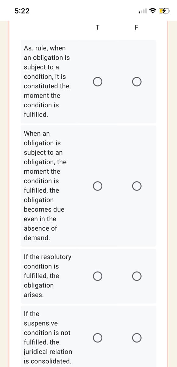 5:22
F
As. rule, when
an obligation is
subject to a
condition, it is
constituted the
moment the
condition is
fulfilled.
When an
obligation is
subject to an
obligation, the
moment the
condition is
fulfilled, the
obligation
becomes due
even in the
absence of
demand.
If the resolutory
condition is
fulfilled, the
obligation
arises.
If the
suspensive
condition is not
fulfilled, the
juridical relation
is consolidated.
