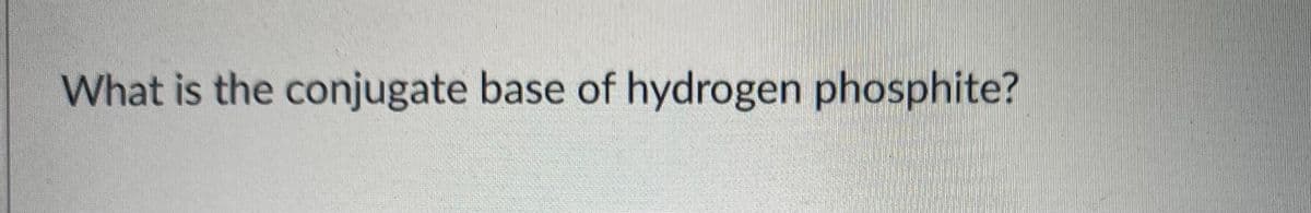 What is the conjugate base of hydrogen phosphite?
