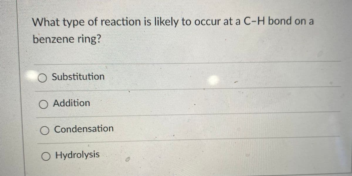 What type of reaction is likely to occur at a C-H bond on a
benzene ring?
O Substitution
O Addition
O Condensation
O Hydrolysis
