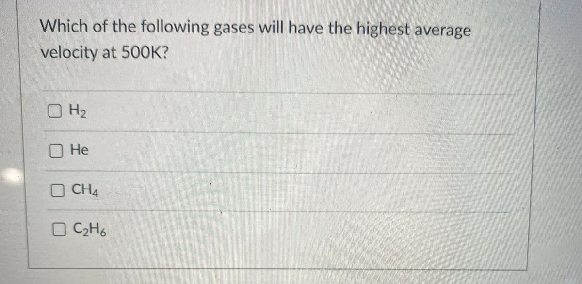 Which of the following gases will have the highest average
velocity at 50OK?
OH2
Не
O CH4
O C2H6
