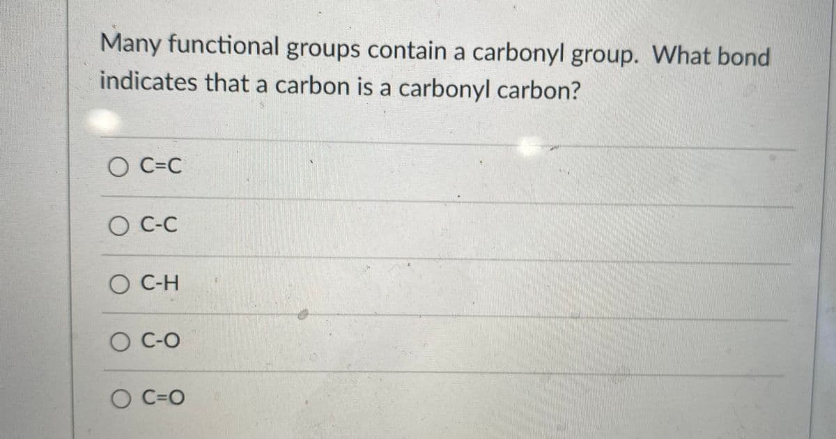 Many functional groups contain a carbonyl group. What bond
indicates that a carbon is a carbonyl carbon?
O C=C
O C-C
O C-H
O C-O
O C=O
