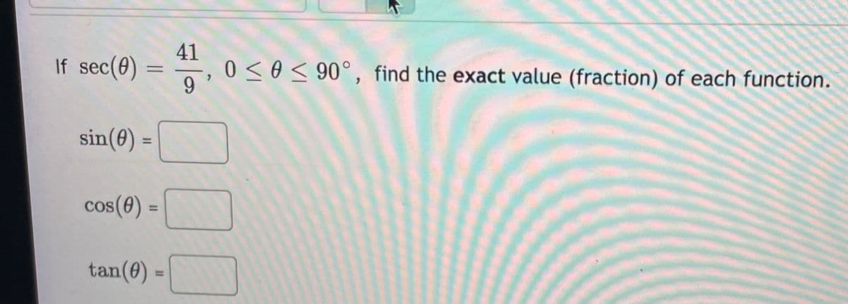 41
If sec(0) =
9
0 <o< 90°, find the exact value (fraction) of each function.
sin(0) =
%3D
cos(e)
cos(0) =
%3D
tan(0)
