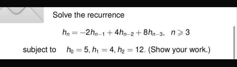 Solve the recurrence
hn =
-2hn-1+4hn-2 + 8hn-3, n> 3
subject to
ho = 5, h, = 4, h2 = 12. (Show your work.)
|3|
%3D
